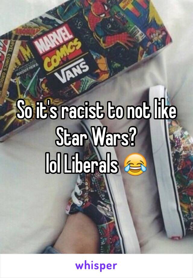 So it's racist to not like 
Star Wars?
lol Liberals 😂
