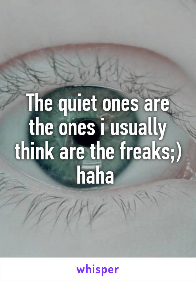 The quiet ones are the ones i usually think are the freaks;) haha 