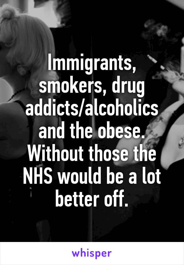 Immigrants, smokers, drug addicts/alcoholics and the obese. Without those the NHS would be a lot better off.