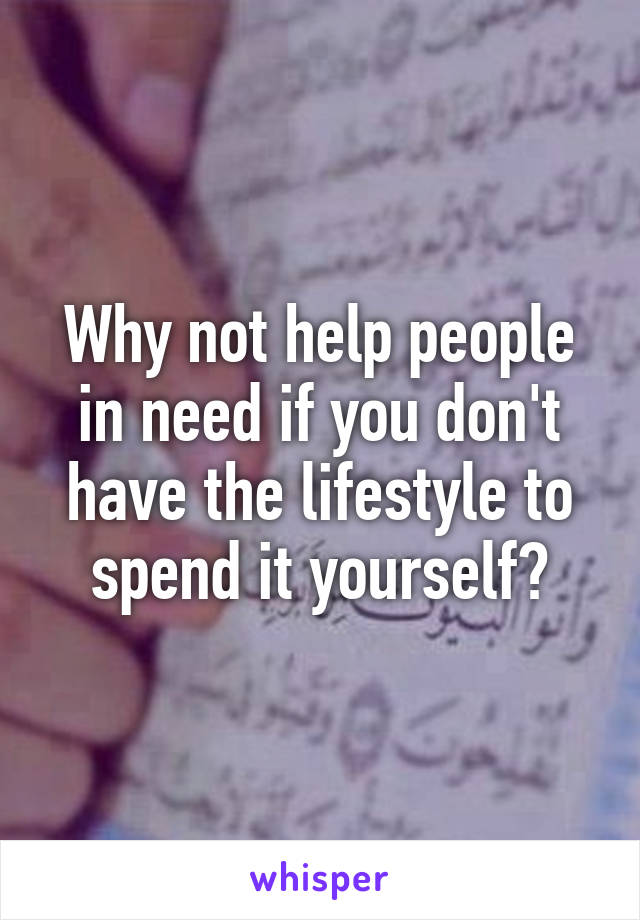 Why not help people in need if you don't have the lifestyle to spend it yourself?