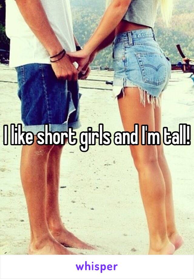 I like short girls and I'm tall!