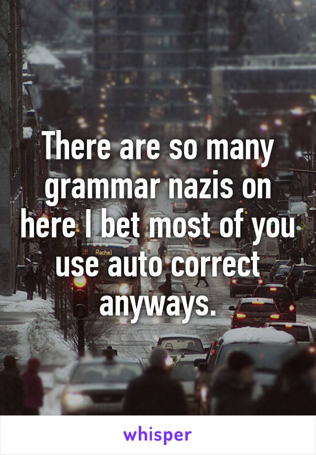 There are so many grammar nazis on here I bet most of you use auto correct anyways.