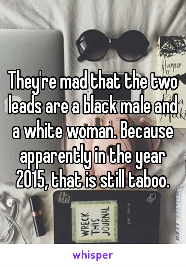 They're mad that the two leads are a black male and a white woman. Because apparently in the year 2015, that is still taboo. 