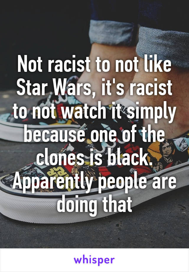 Not racist to not like Star Wars, it's racist to not watch it simply because one of the clones is black. Apparently people are doing that