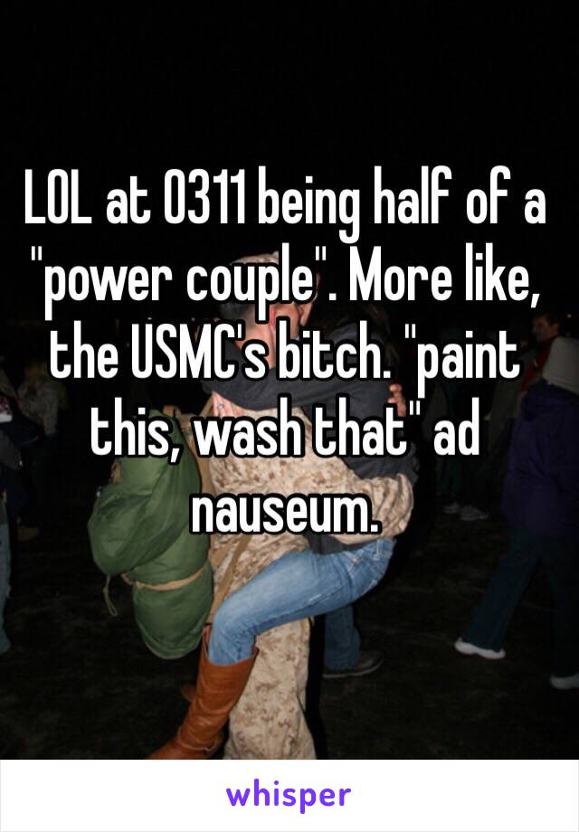 LOL at 0311 being half of a "power couple". More like, the USMC's bitch. "paint this, wash that" ad nauseum.