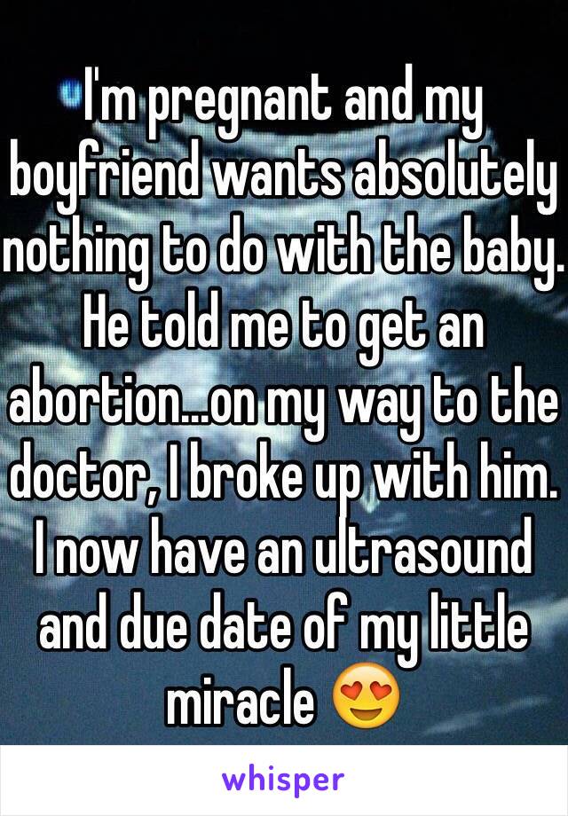 I'm pregnant and my boyfriend wants absolutely nothing to do with the baby. He told me to get an abortion...on my way to the doctor, I broke up with him. I now have an ultrasound and due date of my little miracle 😍