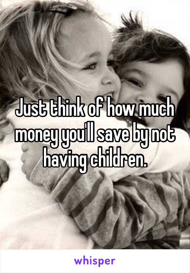 Just think of how much money you'll save by not having children.