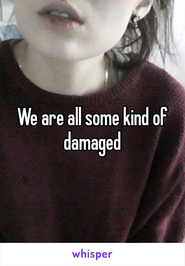 We are all some kind of damaged 