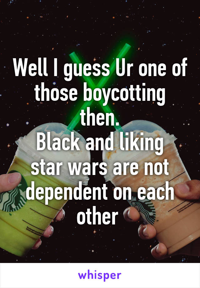 Well I guess Ur one of those boycotting then.
Black and liking star wars are not dependent on each other 