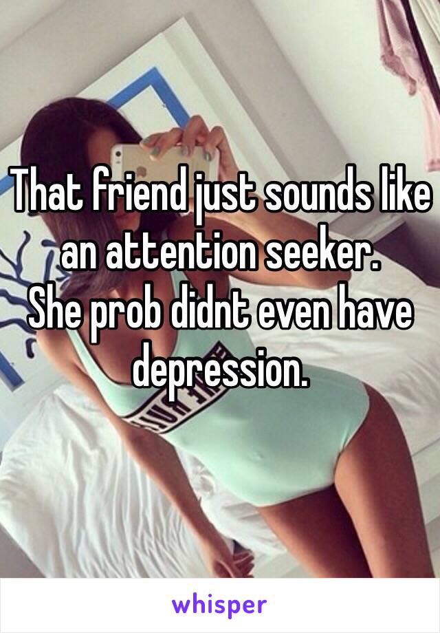 That friend just sounds like an attention seeker. 
She prob didnt even have depression.
