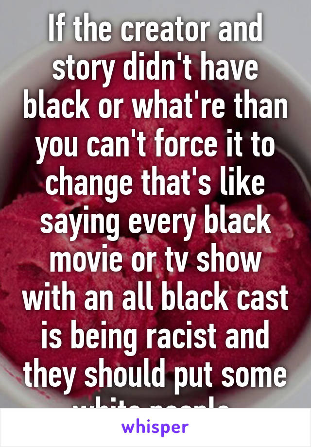 If the creator and story didn't have black or what're than you can't force it to change that's like saying every black movie or tv show with an all black cast is being racist and they should put some white people 