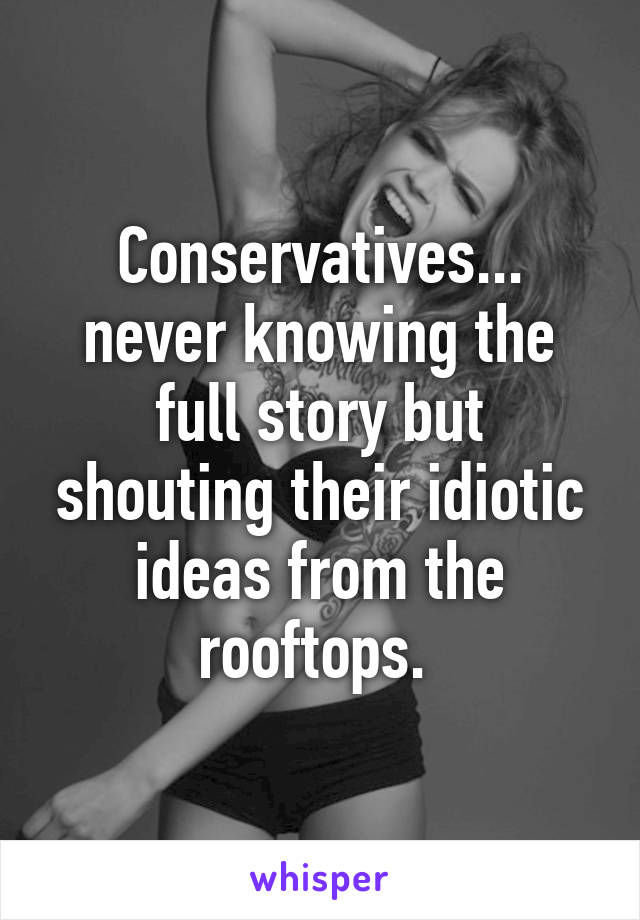 Conservatives... never knowing the full story but shouting their idiotic ideas from the rooftops. 