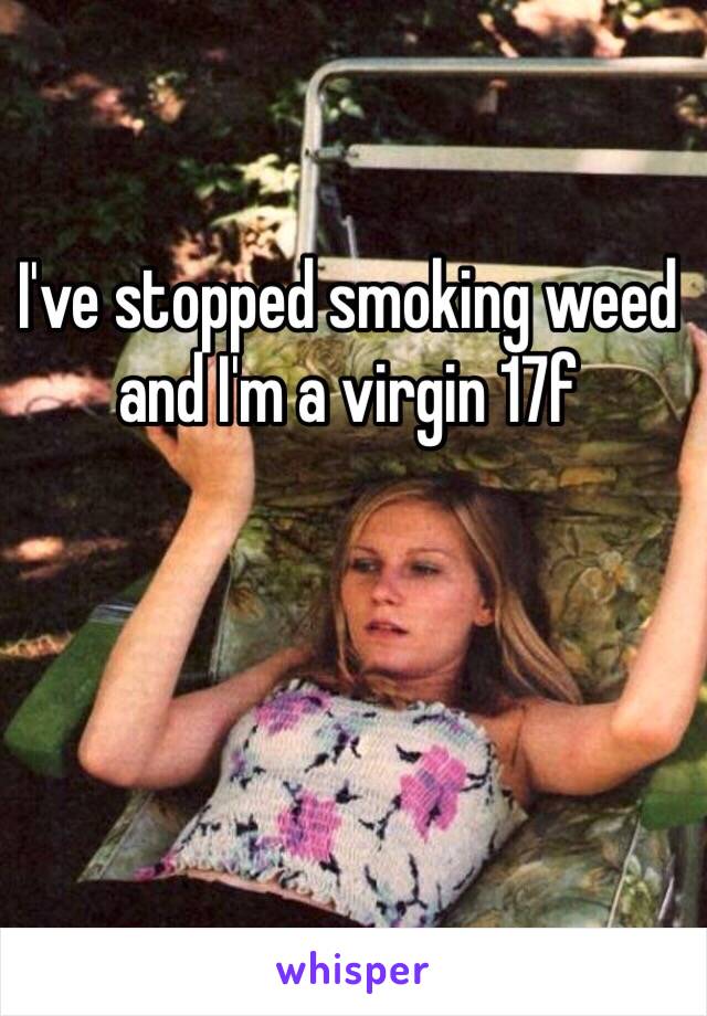 I've stopped smoking weed and I'm a virgin 17f