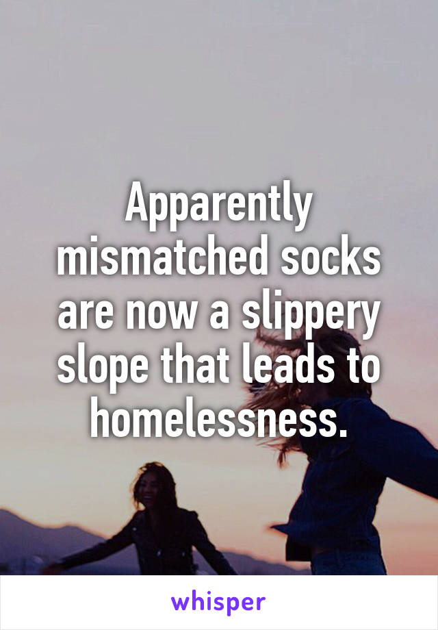 Apparently mismatched socks are now a slippery slope that leads to homelessness.