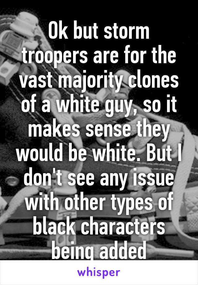 Ok but storm troopers are for the vast majority clones of a white guy, so it makes sense they would be white. But I don't see any issue with other types of black characters being added