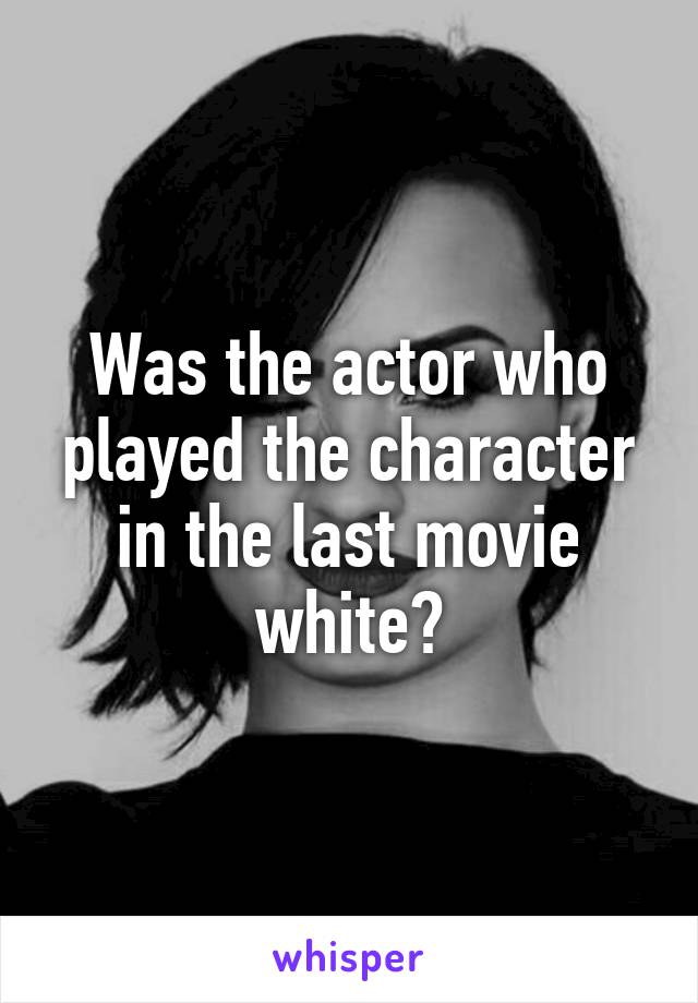 Was the actor who played the character in the last movie white?