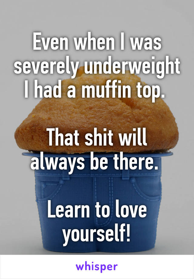 Even when I was severely underweight I had a muffin top. 

That shit will always be there. 

Learn to love yourself!