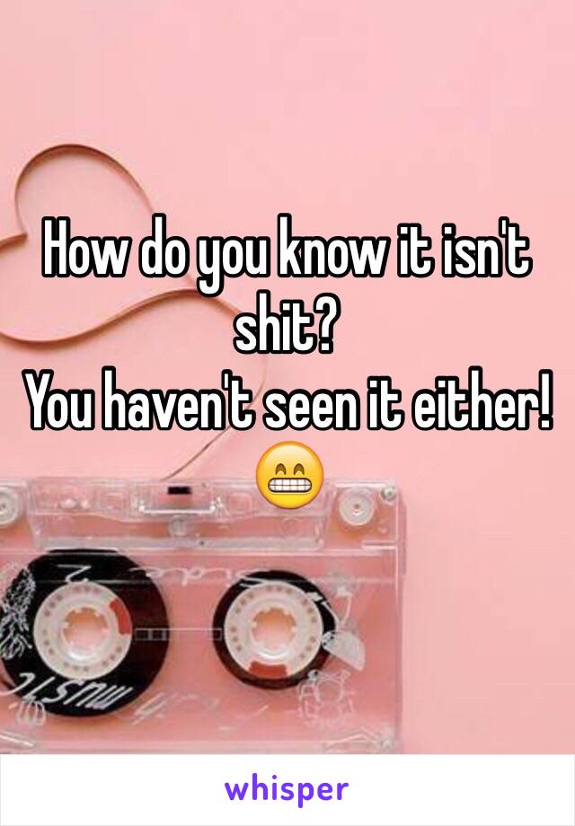 How do you know it isn't shit?
You haven't seen it either! 😁
