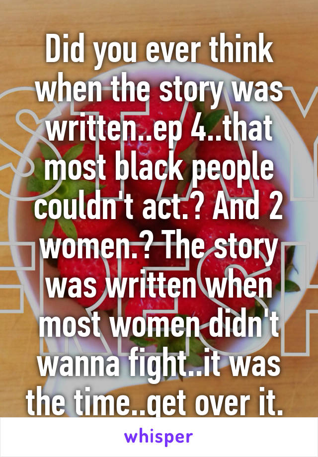 Did you ever think when the story was written..ep 4..that most black people couldn't act.? And 2 women.? The story was written when most women didn't wanna fight..it was the time..get over it. 