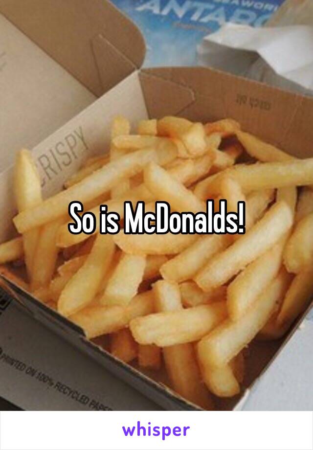 So is McDonalds!