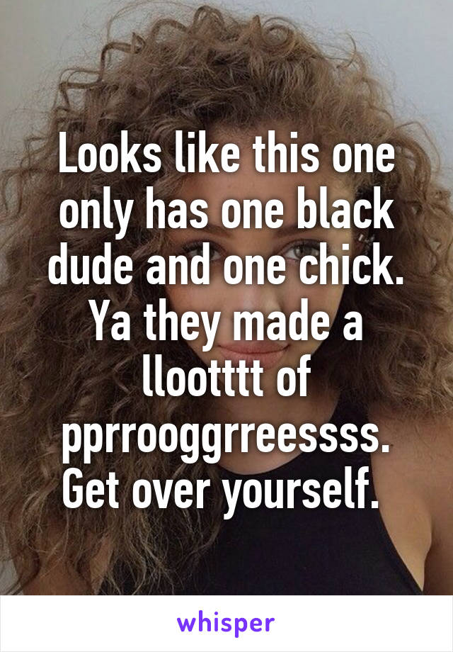 Looks like this one only has one black dude and one chick. Ya they made a llootttt of pprrooggrreessss. Get over yourself. 