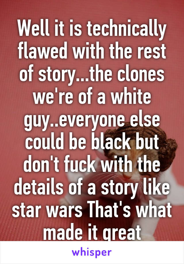 Well it is technically flawed with the rest of story...the clones we're of a white guy..everyone else could be black but don't fuck with the details of a story like star wars That's what made it great