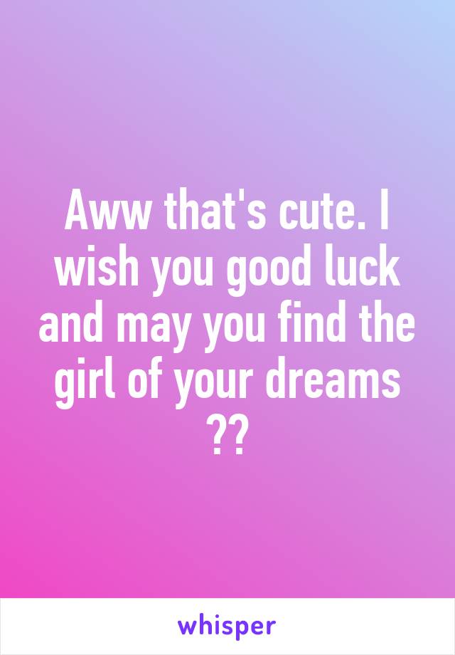 Aww that's cute. I wish you good luck and may you find the girl of your dreams ☺️
