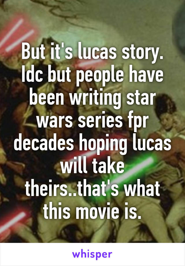 But it's lucas story. Idc but people have been writing star wars series fpr decades hoping lucas will take theirs..that's what this movie is.