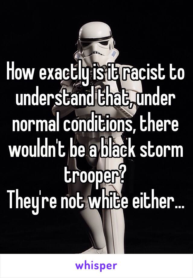 How exactly is it racist to understand that, under normal conditions, there wouldn't be a black storm trooper?
They're not white either... 