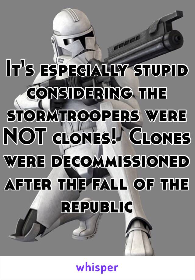 It's especially stupid considering the stormtroopers were NOT clones!  Clones were decommissioned after the fall of the republic