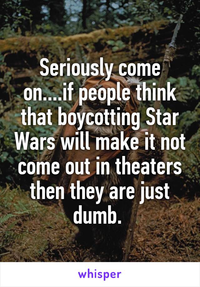 Seriously come on....if people think that boycotting Star Wars will make it not come out in theaters then they are just dumb. 