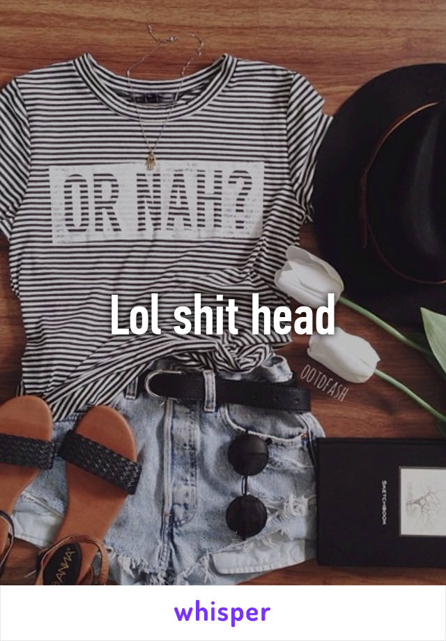 Lol shit head