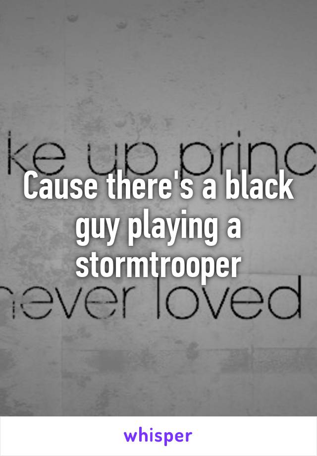 Cause there's a black guy playing a stormtrooper