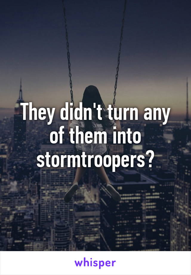 They didn't turn any of them into stormtroopers?