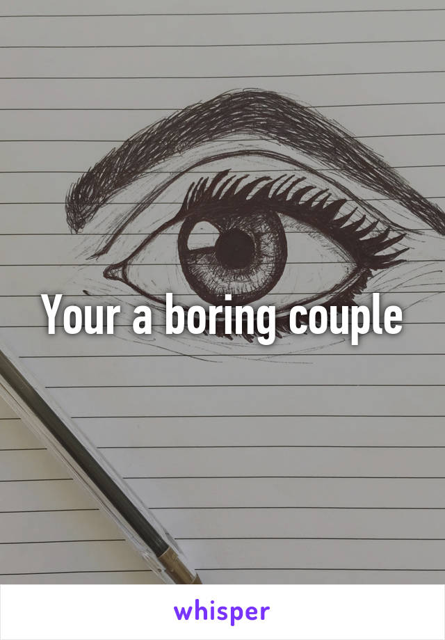 Your a boring couple