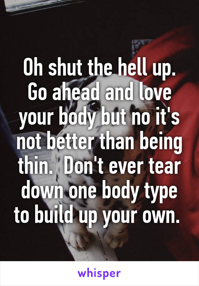 Oh shut the hell up. Go ahead and love your body but no it's not better than being thin.  Don't ever tear down one body type to build up your own. 