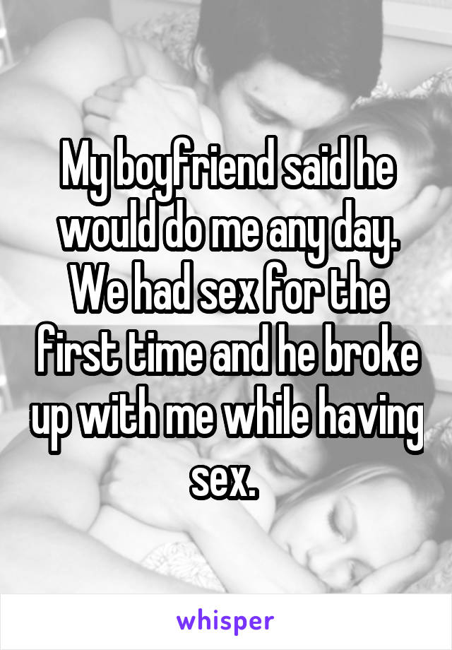 My boyfriend said he would do me any day. We had sex for the first time and he broke up with me while having sex. 