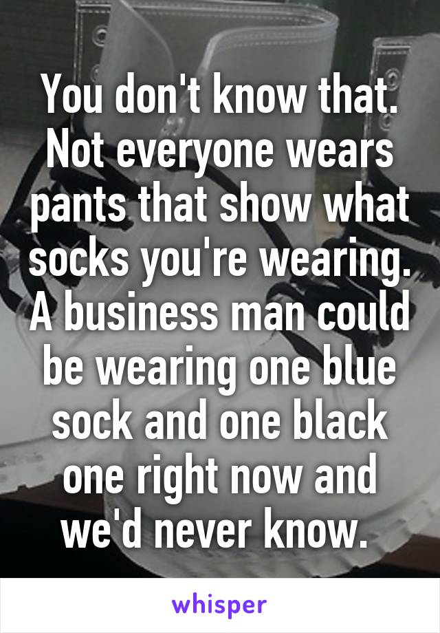 You don't know that. Not everyone wears pants that show what socks you're wearing. A business man could be wearing one blue sock and one black one right now and we'd never know. 