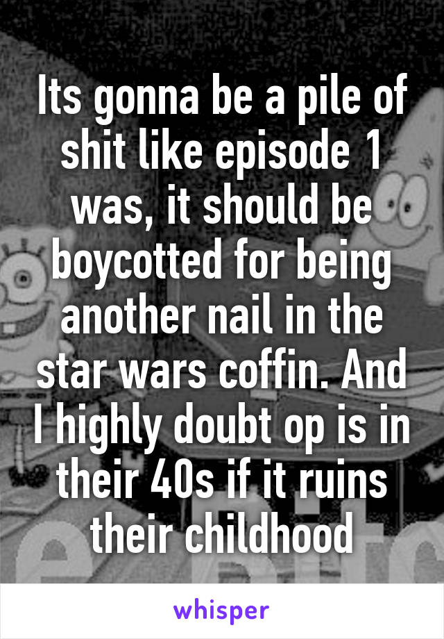 Its gonna be a pile of shit like episode 1 was, it should be boycotted for being another nail in the star wars coffin. And I highly doubt op is in their 40s if it ruins their childhood