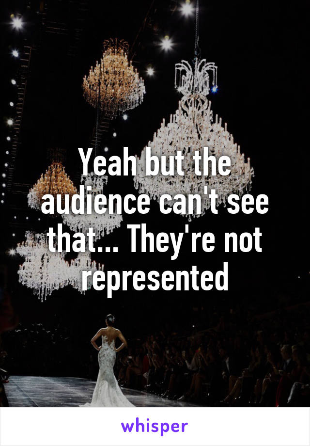 Yeah but the audience can't see that... They're not represented