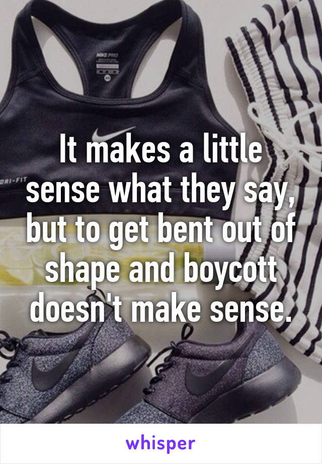 It makes a little sense what they say, but to get bent out of shape and boycott doesn't make sense.