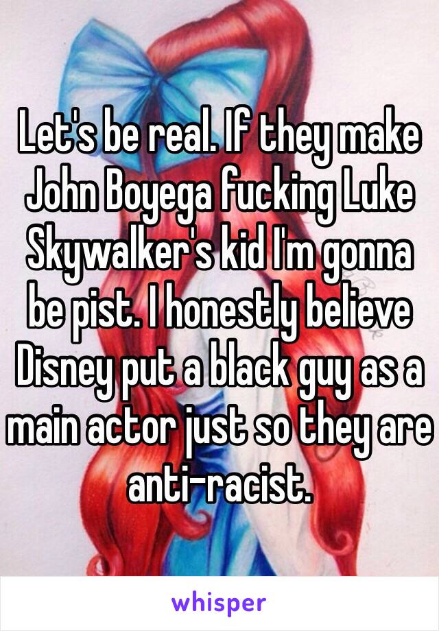 Let's be real. If they make John Boyega fucking Luke Skywalker's kid I'm gonna be pist. I honestly believe Disney put a black guy as a main actor just so they are anti-racist. 