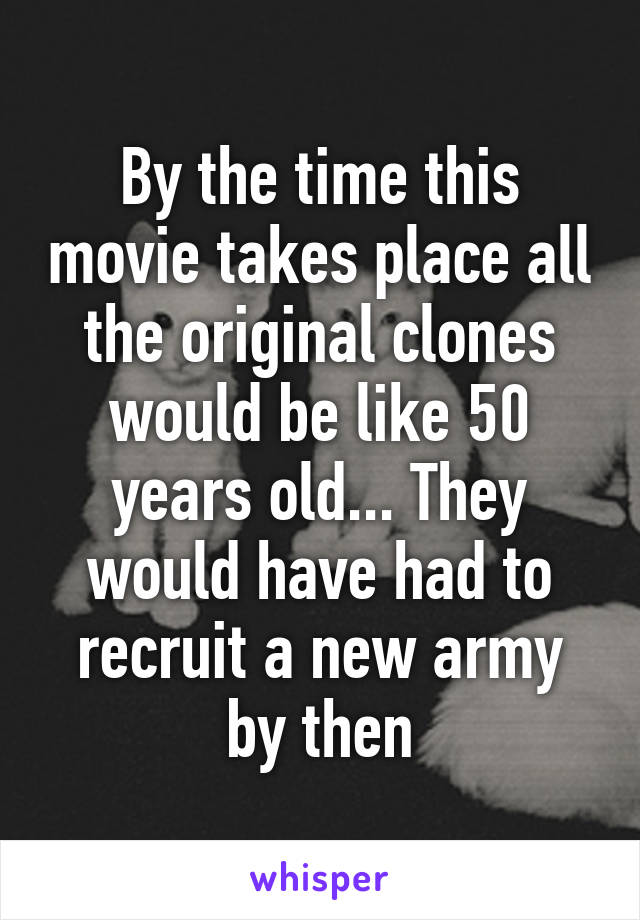 By the time this movie takes place all the original clones would be like 50 years old... They would have had to recruit a new army by then