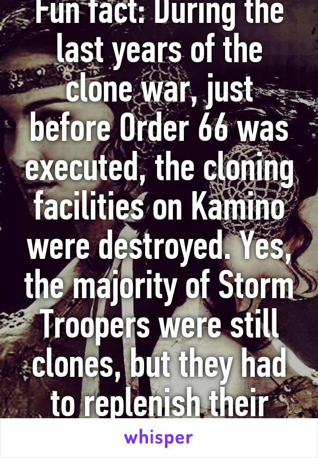 Fun fact: During the last years of the clone war, just before Order 66 was executed, the cloning facilities on Kamino were destroyed. Yes, the majority of Storm Troopers were still clones, but they had to replenish their ranks