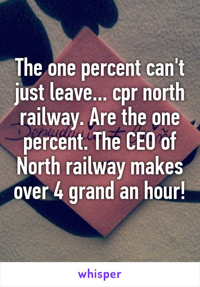 The one percent can't just leave... cpr north railway. Are the one percent. The CEO of North railway makes over 4 grand an hour! 