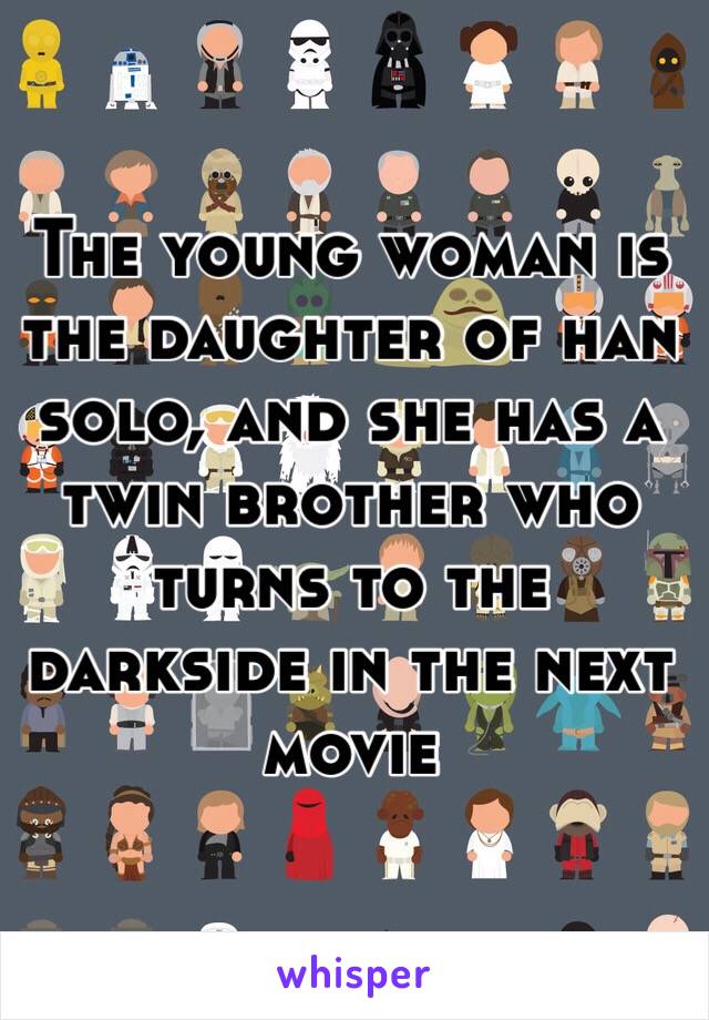 The young woman is the daughter of han solo, and she has a twin brother who turns to the darkside in the next movie