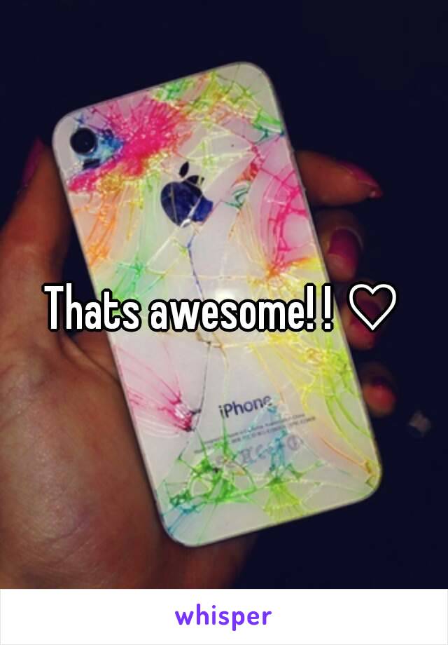 Thats awesome! ! ♡