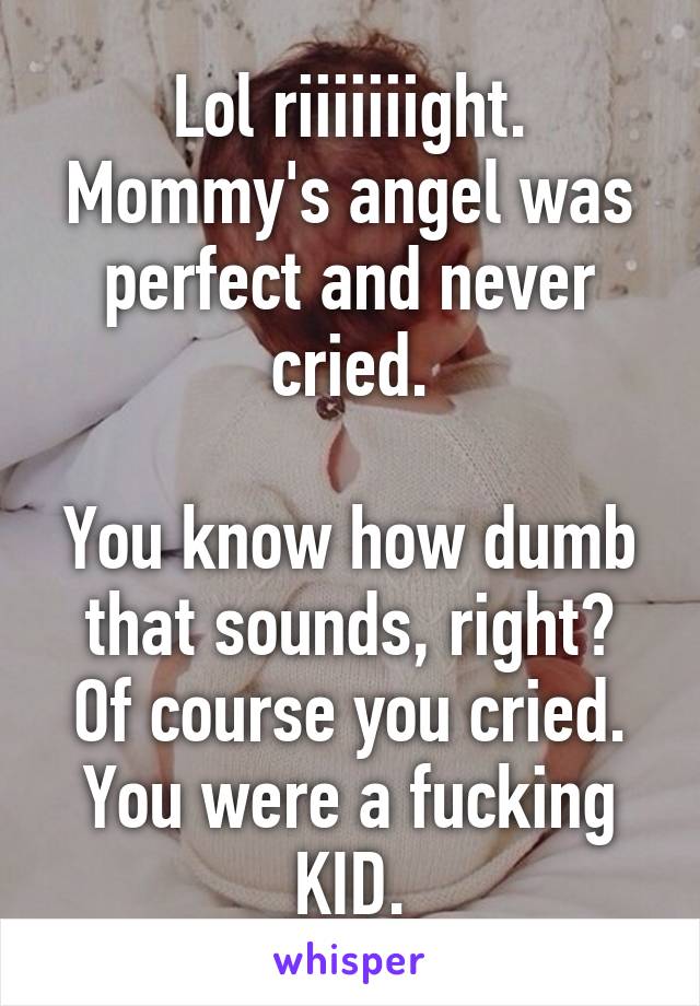 Lol riiiiiiight.
Mommy's angel was perfect and never cried.

You know how dumb that sounds, right?
Of course you cried. You were a fucking KID.