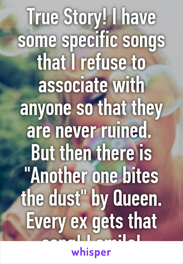 True Story! I have some specific songs that I refuse to associate with anyone so that they are never ruined. 
But then there is "Another one bites the dust" by Queen. Every ex gets that song! I smile!