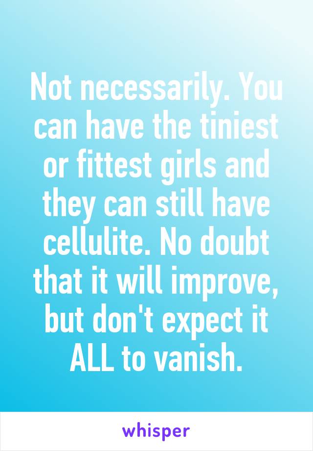 Not necessarily. You can have the tiniest or fittest girls and they can still have cellulite. No doubt that it will improve, but don't expect it ALL to vanish.